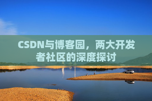 CSDN与博客园，两大开发者社区的深度探讨